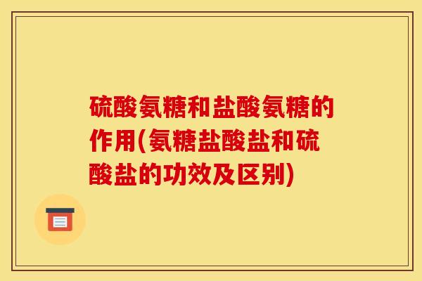 硫酸氨糖和盐酸氨糖的作用(氨糖盐酸盐和硫酸盐的功效及区别)