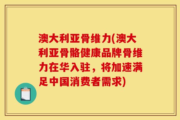 澳大利亚骨维力(澳大利亚骨骼健康品牌骨维力在华入驻，将加速满足中国消费者需求)