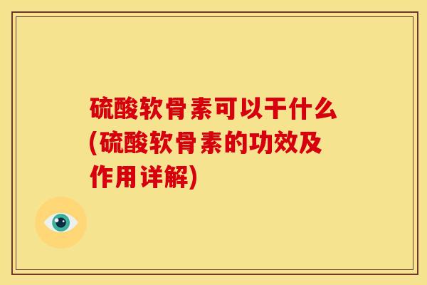 硫酸软骨素可以干什么(硫酸软骨素的功效及作用详解)
