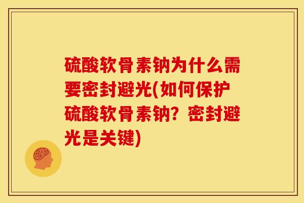 硫酸软骨素钠为什么需要密封避光(如何保护硫酸软骨素钠？密封避光是关键)