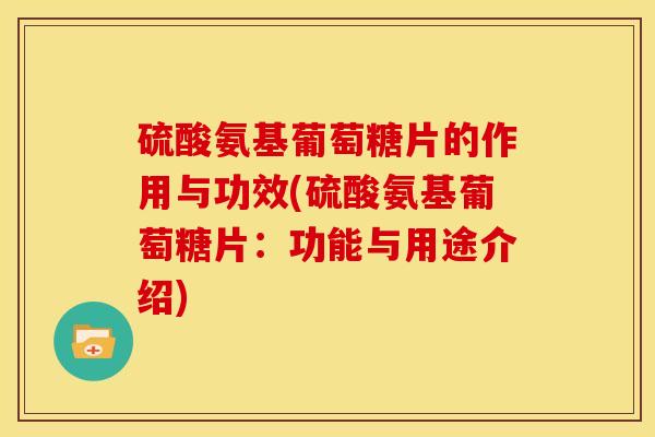 硫酸氨基葡萄糖片的作用与功效(硫酸氨基葡萄糖片：功能与用途介绍)