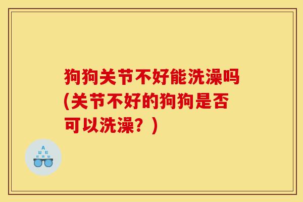 狗狗关节不好能洗澡吗(关节不好的狗狗是否可以洗澡？)