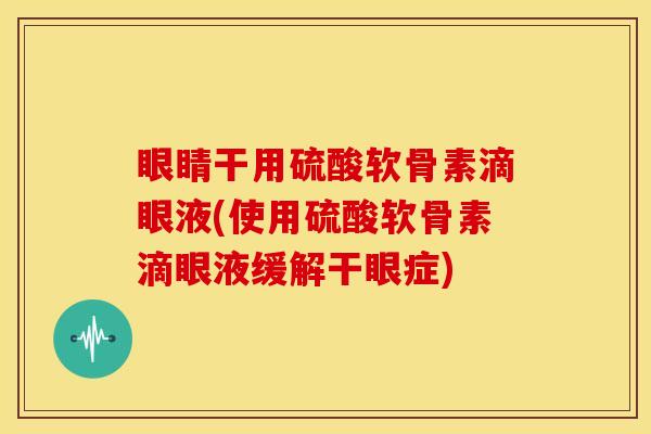 眼睛干用硫酸软骨素滴眼液(使用硫酸软骨素滴眼液缓解干眼症)