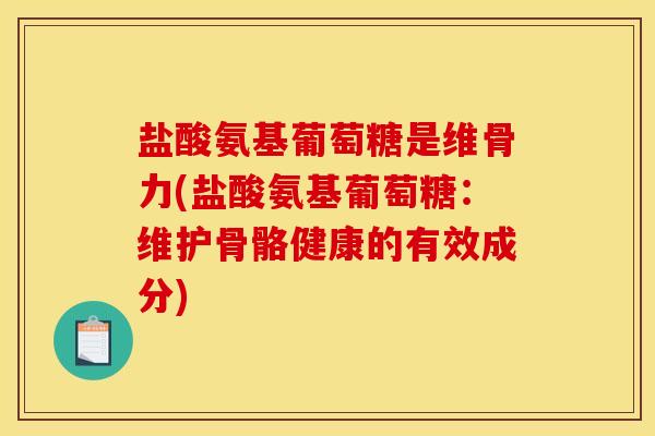盐酸氨基葡萄糖是维骨力(盐酸氨基葡萄糖：维护骨骼健康的有效成分)
