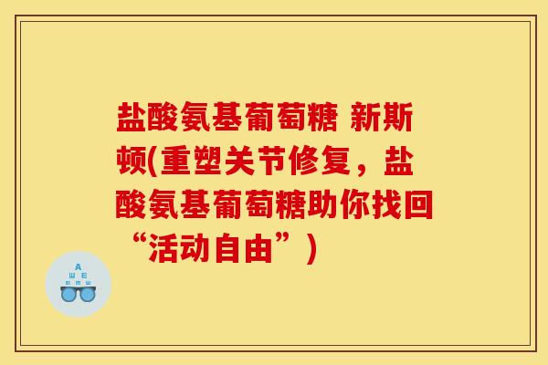 盐酸氨基葡萄糖 新斯顿(重塑关节修复，盐酸氨基葡萄糖助你找回“活动自由”)