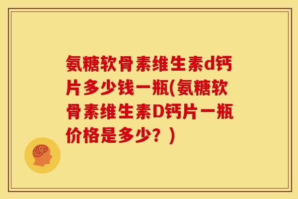 氨糖软骨素维生素d钙片多少钱一瓶(氨糖软骨素维生素D钙片一瓶价格是多少？)