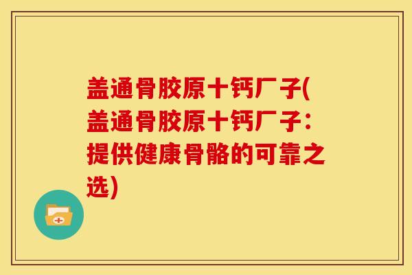 盖通骨胶原十钙厂子(盖通骨胶原十钙厂子：提供健康骨骼的可靠之选)