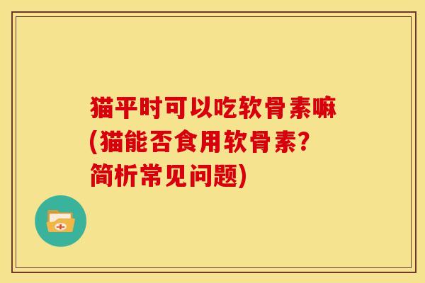 猫平时可以吃软骨素嘛(猫能否食用软骨素？简析常见问题)