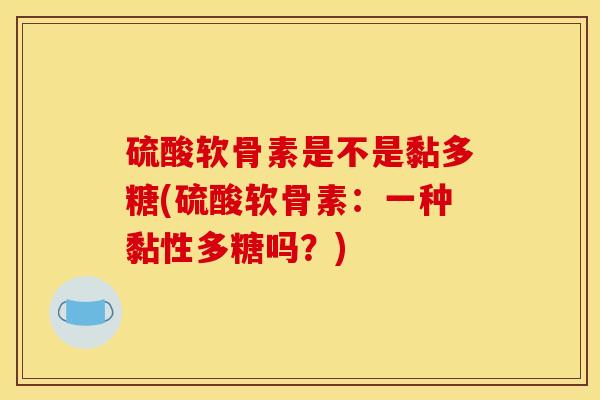 硫酸软骨素是不是黏多糖(硫酸软骨素:一种黏性多糖吗?)-第1张图片-关节骑士 硫酸软骨素是不是黏多糖(硫酸软骨素:一种黏性多糖吗?)-第1张图片-关节骑士
