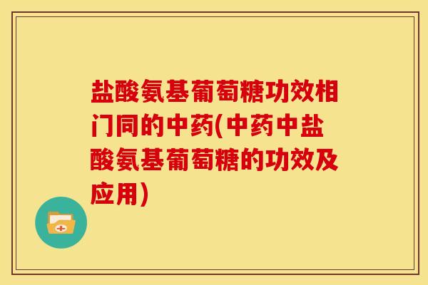 盐酸氨基葡萄糖功效相门同的中药(中药中盐酸氨基葡萄糖的功效及应用)
