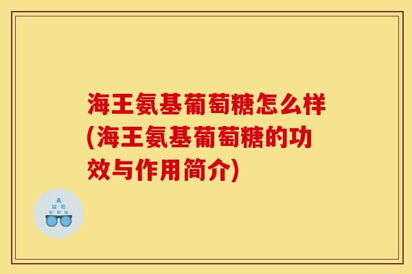 海王氨基葡萄糖怎么样(海王氨基葡萄糖的功效与作用简介)