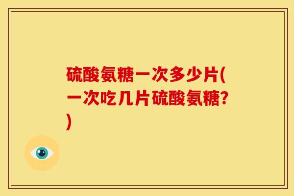 硫酸氨糖一次多少片(一次吃几片硫酸氨糖？)