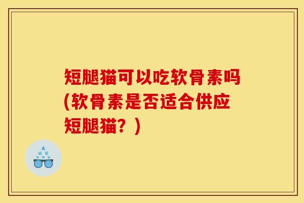 短腿猫可以吃软骨素吗(软骨素是否适合供应短腿猫？)