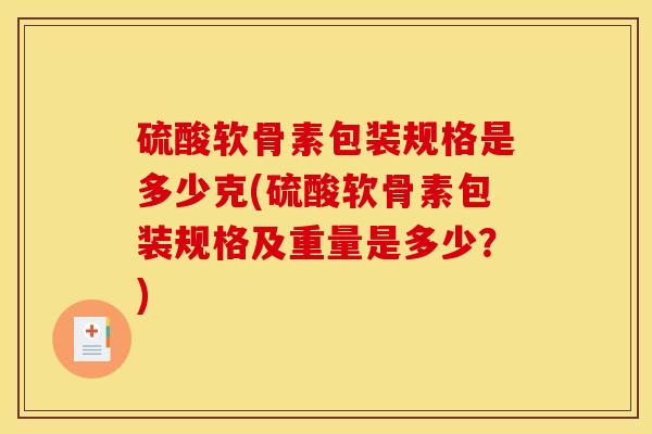 硫酸软骨素包装规格是多少克(硫酸软骨素包装规格及重量是多少？)