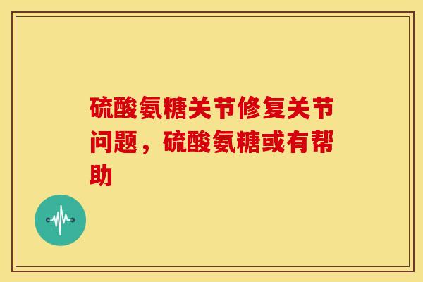 硫酸氨糖关节修复关节问题，硫酸氨糖或有帮助