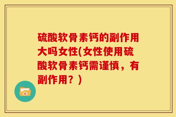 硫酸软骨素钙的副作用大吗女性(女性使用硫酸软骨素钙需谨慎，有副作用？)