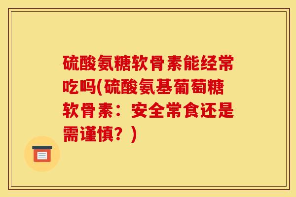 硫酸氨糖软骨素能经常吃吗(硫酸氨基葡萄糖软骨素：安全常食还是需谨慎？)