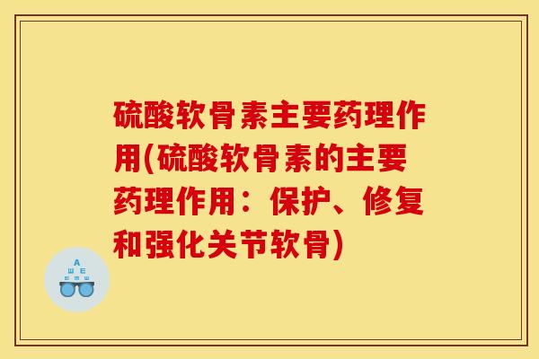 硫酸软骨素主要药理作用(硫酸软骨素的主要药理作用：保护、修复和强化关节软骨)