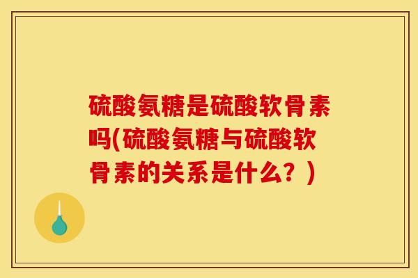 硫酸氨糖是硫酸软骨素吗(硫酸氨糖与硫酸软骨素的关系是什么？)