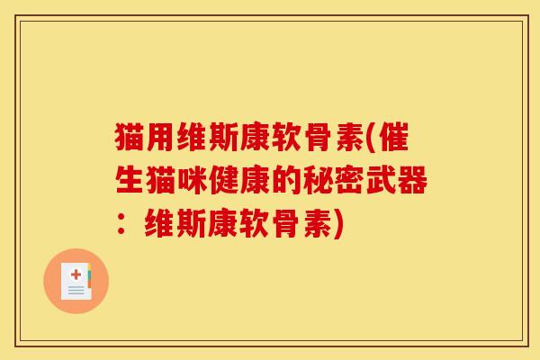 猫用维斯康软骨素(催生猫咪健康的秘密武器：维斯康软骨素)