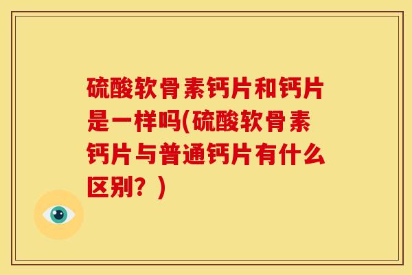 硫酸软骨素钙片和钙片是一样吗(硫酸软骨素钙片与普通钙片有什么区别？)
