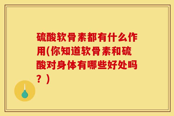硫酸软骨素都有什么作用(你知道软骨素和硫酸对身体有哪些好处吗？)