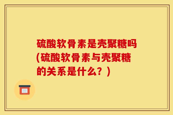 硫酸软骨素是壳聚糖吗(硫酸软骨素与壳聚糖的关系是什么？)