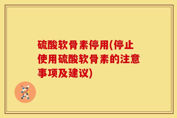 硫酸软骨素停用(停止使用硫酸软骨素的注意事项及建议)