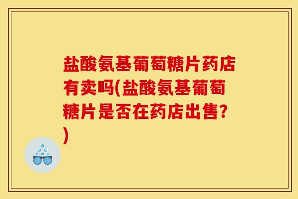 盐酸氨基葡萄糖片药店有卖吗(盐酸氨基葡萄糖片是否在药店出售？)