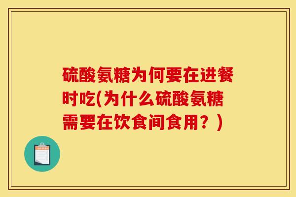 硫酸氨糖为何要在进餐时吃(为什么硫酸氨糖需要在饮食间食用？)