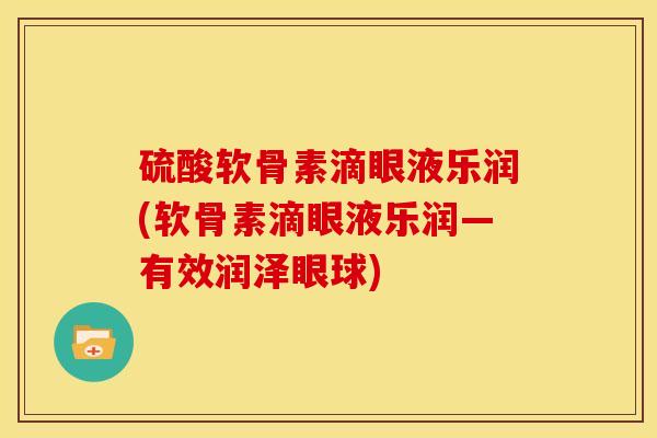 硫酸软骨素滴眼液乐润(软骨素滴眼液乐润—有效润泽眼球)
