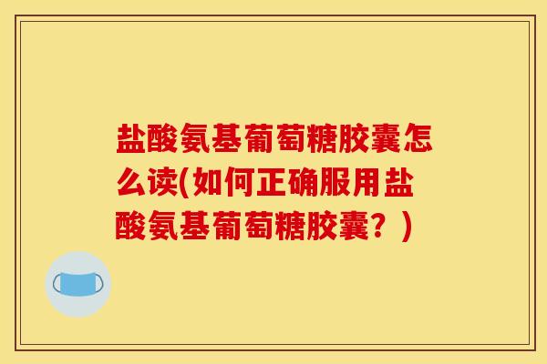 盐酸氨基葡萄糖胶囊怎么读(如何正确服用盐酸氨基葡萄糖胶囊？)