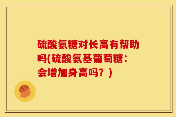 硫酸氨糖对长高有帮助吗(硫酸氨基葡萄糖：会增加身高吗？)