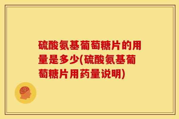 硫酸氨基葡萄糖片的用量是多少(硫酸氨基葡萄糖片用药量说明)