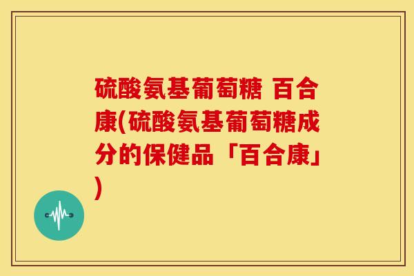 硫酸氨基葡萄糖 百合康(硫酸氨基葡萄糖成分的保健品「百合康」)