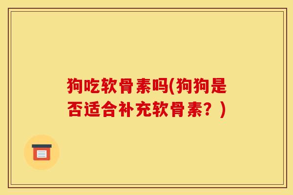 狗吃软骨素吗(狗狗是否适合补充软骨素？)