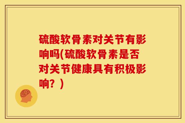 硫酸软骨素对关节有影响吗(硫酸软骨素是否对关节健康具有积极影响？)