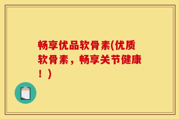 畅享优品软骨素(优质软骨素，畅享关节健康！)