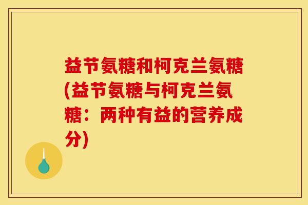 益节氨糖和柯克兰氨糖(益节氨糖与柯克兰氨糖：两种有益的营养成分)