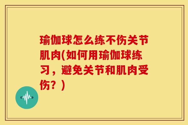 瑜伽球怎么练不伤关节肌肉(如何用瑜伽球练习，避免关节和肌肉受伤？)