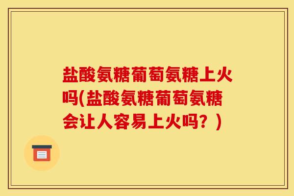 盐酸氨糖葡萄氨糖上火吗(盐酸氨糖葡萄氨糖会让人容易上火吗？)