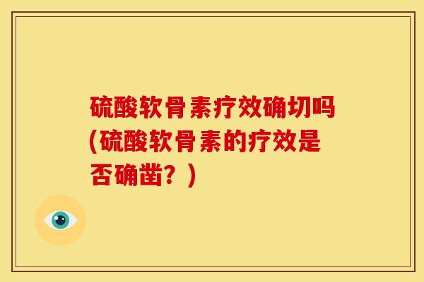 硫酸软骨素疗效确切吗(硫酸软骨素的疗效是否确凿？)