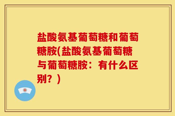 盐酸氨基葡萄糖和葡萄糖胺(盐酸氨基葡萄糖与葡萄糖胺：有什么区别？)