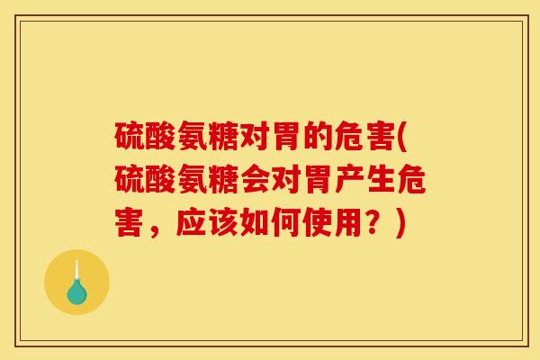 硫酸氨糖对胃的危害(硫酸氨糖会对胃产生危害，应该如何使用？)