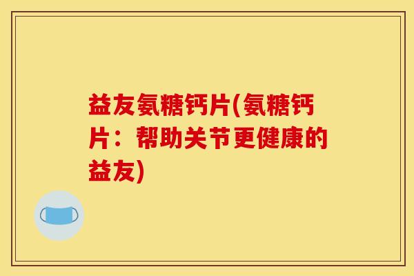 益友氨糖钙片(氨糖钙片：帮助关节更健康的益友)