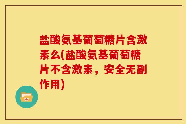 盐酸氨基葡萄糖片含激素么(盐酸氨基葡萄糖片不含激素，安全无副作用)