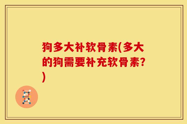 狗多大补软骨素(多大的狗需要补充软骨素？)