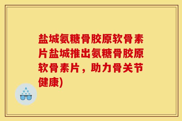 盐城氨糖骨胶原软骨素片盐城推出氨糖骨胶原软骨素片，助力骨关节健康)