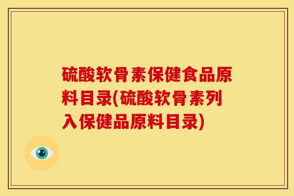 硫酸软骨素保健食品原料目录(硫酸软骨素列入保健品原料目录)