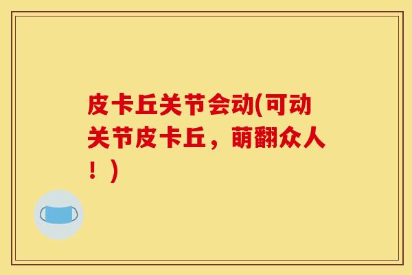 皮卡丘关节会动(可动关节皮卡丘，萌翻众人！)